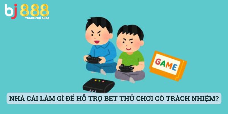 Nhà Cái Đã Làm Gì Để Hỗ Trợ Bet Thủ Chơi Có Trách Nhiệm Hơn?
