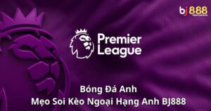 Bóng Đá Anh: Mẹo Soi Kèo Ngoại Hạng Anh Tại Nhà Cái Bj888