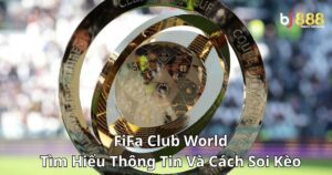 Fifa Club World: Tìm Hiểu Thông Tin Và Cách Soi Kèo Hiệu Quả