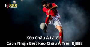 Kèo Châu Á Là Gì? Cách Nhận Biết Kèo Châu Á Trên Bj888