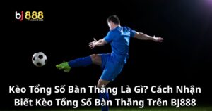 Kèo Tổng Số Bàn Thắng Là Gì? Cách Nhận Biết Kèo Tổng Số Bàn Thắng Trên Bj888