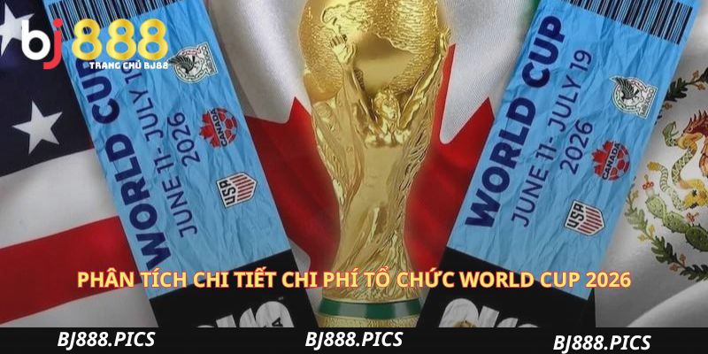 Phân Tích Chi Tiết Chi Phí Tổ Chức World Cup 2026