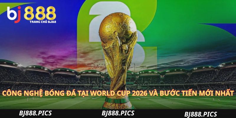 Công Nghệ Bóng Đá Tại World Cup 2026 Và Bước Tiến Mới Nhất
