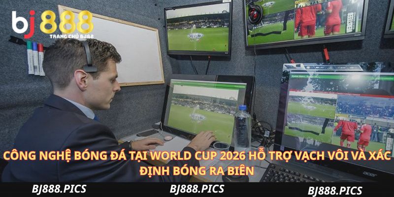 Công Nghệ Bóng Đá Tại World Cup 2026 Hỗ Trợ Vạch Vôi Và Xác Định Bóng Ra Biên