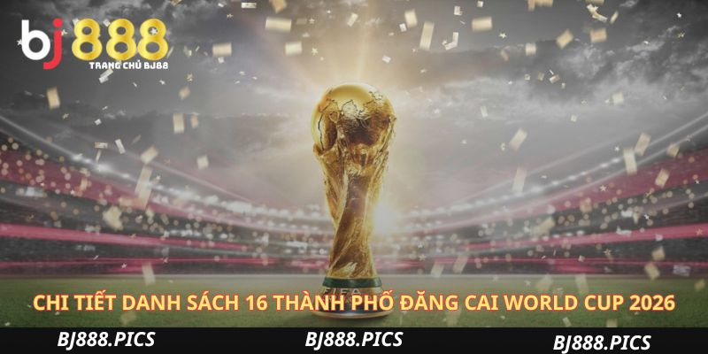 Chi Tiết Danh Sách 16 Thành Phố Đăng Cai World Cup 2026