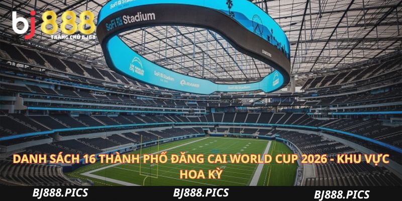 Danh Sách 16 Thành Phố Đăng Cai World Cup 2026 - Khu Vực Hoa Kỳ