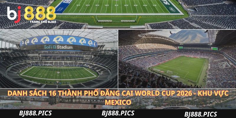 Danh Sách 16 Thành Phố Đăng Cai World Cup 2026 - Khu Vực Mexico