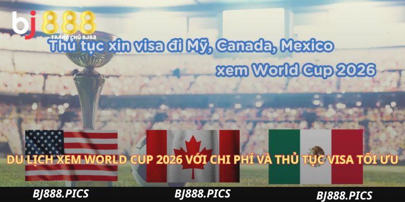 Du Lịch Xem World Cup 2026 Với Chi Phí Và Thủ Tục Visa Tối Ưu