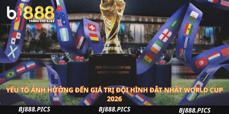 Giá Trị Đội Hình Đắt Nhất World Cup 2026 Có Gì Hot? 3 Yếu Tố Ảnh Hưởng Đến Giá Trị Đội Hình Đắt Nhất World Cup 2026
