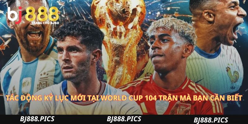 Tác Động Kỷ Lục Mới Tại World Cup 104 Trận Mà Bạn Cần Biết