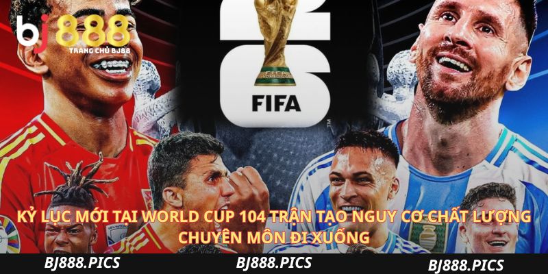 Kỷ Lục Mới Tại World Cup 104 Trận Tạo Nguy Cơ Chất Lượng Chuyên Môn Đi Xuống