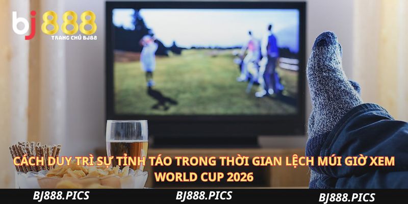 Cách Duy Trì Sự Tỉnh Táo Trong Thời Gian Lệch Múi Giờ Xem World Cup 2026