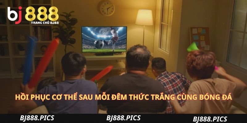 Hồi Phục Cơ Thể Sau Mỗi Đêm Thức Trắng Cùng Bóng Đá