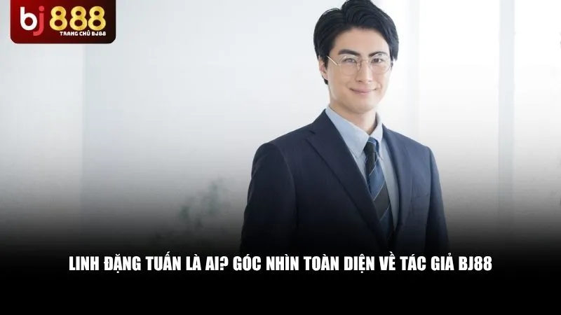 Linh Đặng Tuấn Là Ai? Góc Nhìn Toàn Diện Về Tác Giả Bj88