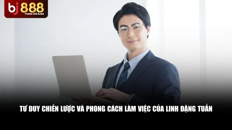 Tư Duy Chiến Lược Và Phong Cách Làm Việc Của Linh Đặng Tuấn