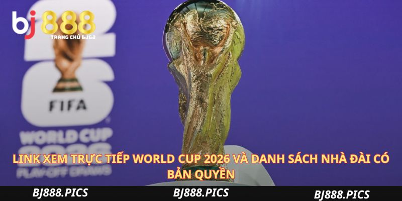 Link Xem Trực Tiếp World Cup 2026 Và Danh Sách Nhà Đài Có Bản Quyền