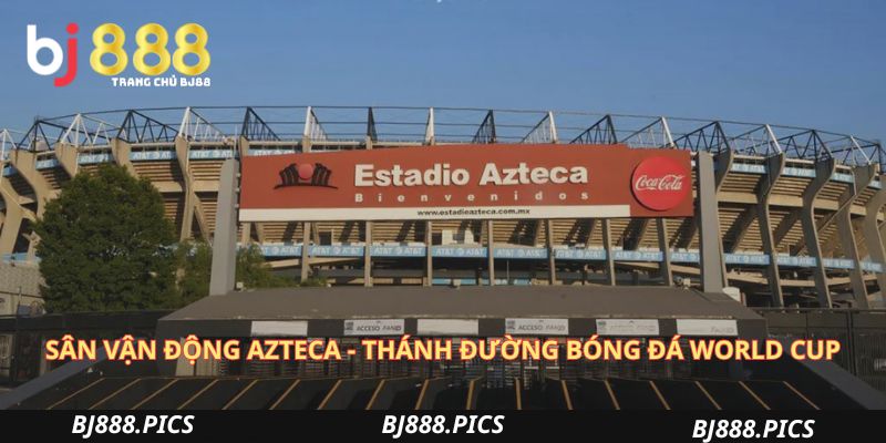 Sân Vận Động Azteca - Thánh Đường Bóng Đá