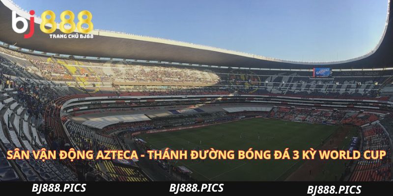 Sân Vận Động Azteca - Thánh Đường Bóng Đá Tổ Chức World Cup 2 Sân Vận Động Azteca - Thánh Đường Bóng Đá Qua 3 Kỳ World Cup