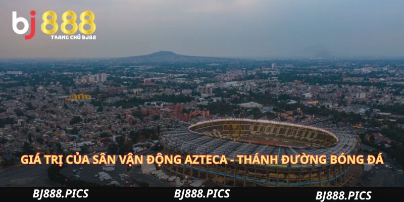 Sân Vận Động Azteca - Thánh Đường Bóng Đá Tổ Chức World Cup 3 Giá Trị Của Sân Vận Động Azteca - Thánh Đường Bóng Đá