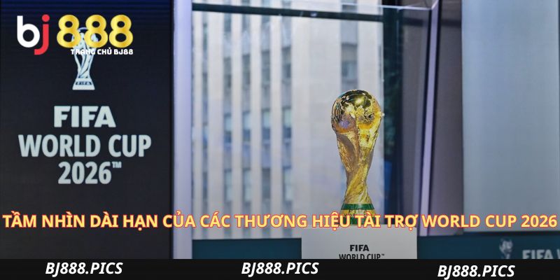 Tầm Nhìn Dài Hạn Của Các Thương Hiệu Tài Trợ World Cup 2026